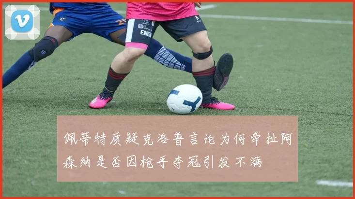 佩蒂特质疑克洛普言论为何牵扯阿森纳是否因枪手夺冠引发不满