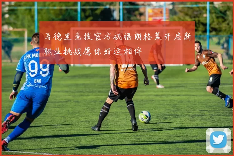 马德里竞技官方祝福朗格莱开启新职业挑战愿你好运相伴