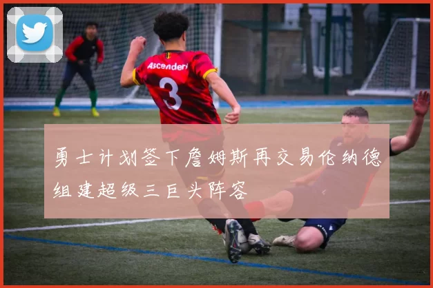 勇士计划签下詹姆斯再交易伦纳德组建超级三巨头阵容