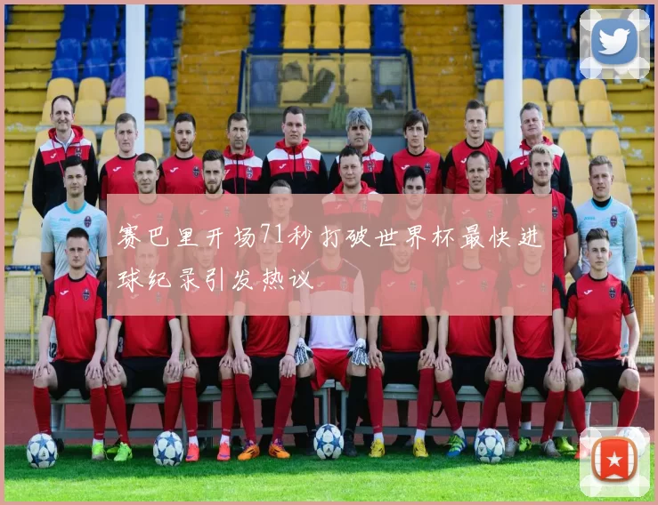 赛巴里开场71秒打破世界杯最快进球纪录引发热议